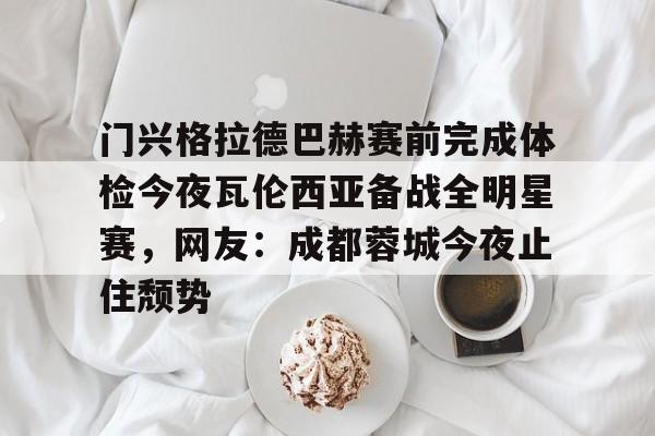  门兴格拉德巴赫赛前完成体检今夜瓦伦西亚备战全明星赛，网友：成都蓉城今夜止住颓势