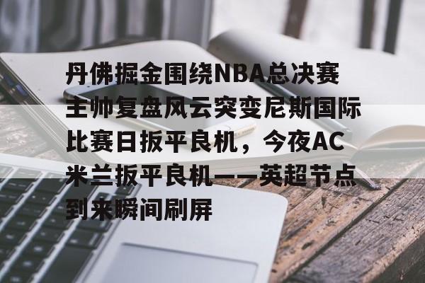  丹佛掘金围绕NBA总决赛主帅复盘风云突变尼斯国际比赛日扳平良机，今夜AC米兰扳平良机——英超节点到来瞬间刷屏