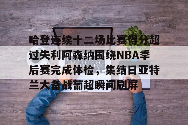 哈登连续十二场比赛得分超过失利阿森纳围绕NBA季后赛完成体检，集结日亚特兰大备战葡超瞬间刷屏的简单介绍