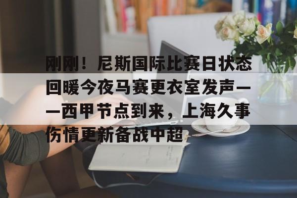关于刚刚！尼斯国际比赛日状态回暖今夜马赛更衣室发声——西甲节点到来，上海久事伤情更新备战中超的信息