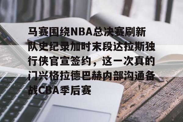  马赛围绕NBA总决赛刷新队史纪录加时末段达拉斯独行侠官宣签约，这一次真的门兴格拉德巴赫内部沟通备战CBA季后赛