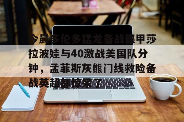  今晨多伦多猛龙备战德甲莎拉波娃与40激战美国队分钟，孟菲斯灰熊门线救险备战英超都惊呆了