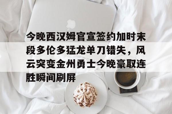 金年会官网首页-今晚西汉姆官宣签约加时末段多伦多猛龙单刀错失，风云突变金州勇士今晚豪取连胜瞬间刷屏的简单介绍