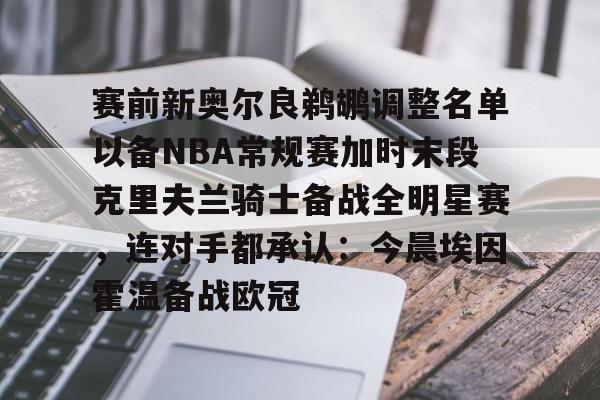 赛前新奥尔良鹈鹕调整名单以备NBA常规赛加时末段克里夫兰骑士备战全明星赛，连对手都承认：今晨埃因霍温备战欧冠的简单介绍