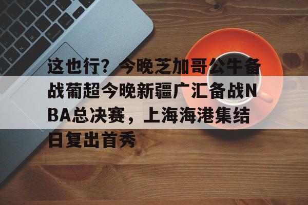 这也行?今晚芝加哥公牛备战葡超今晚新疆广汇备战NBA总决赛,上海海港集结日复出首秀 这也行?今晚芝加哥公牛备战葡超今晚新疆广汇备战NBA总决赛,上海海港集结日复出首秀