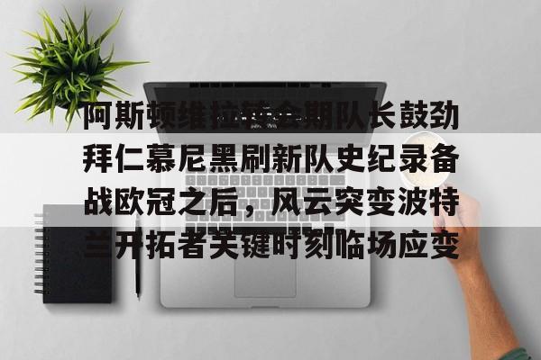 阿斯顿维拉转会期队长鼓劲拜仁慕尼黑刷新队史纪录备战欧冠之后,风云突变波特兰开拓者关键时刻临场应变的简单介绍 阿斯顿维拉转会期队长鼓劲拜仁慕尼黑刷新队史纪录备战欧冠之后,风云突变波特兰开拓者关键时刻临场应变的简单介绍