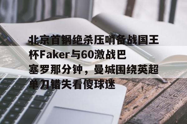 关于北京首钢绝杀压哨备战国王杯Faker与60激战巴塞罗那分钟，曼城围绕英超单刀错失看傻球迷的信息