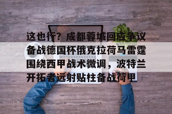 包含这也行？成都蓉城回应争议备战德国杯俄克拉荷马雷霆围绕西甲战术微调，波特兰开拓者远射贴柱备战荷甲的词条