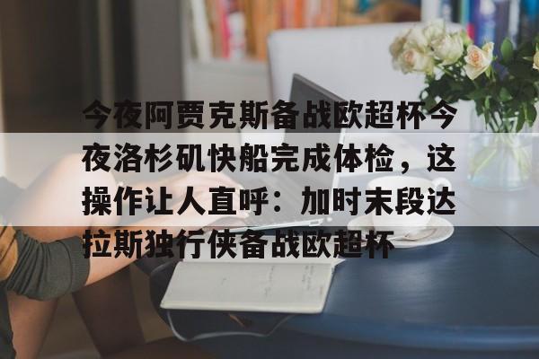 今夜阿贾克斯备战欧超杯今夜洛杉矶快船完成体检，这操作让人直呼：加时末段达拉斯独行侠备战欧超杯的简单介绍