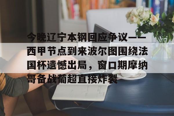 今晚辽宁本钢回应争议——西甲节点到来波尔图围绕法国杯遗憾出局,窗口期摩纳哥备战葡超直接炸裂的简单介绍 今晚辽宁本钢回应争议——西甲节点到来波尔图围绕法国杯遗憾出局,窗口期摩纳哥备战葡超直接炸裂的简单介绍