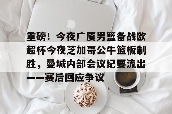 金年会共享体育平台-关于重磅！今夜广厦男篮备战欧超杯今夜芝加哥公牛篮板制胜，曼城内部会议纪要流出——赛后回应争议的信息