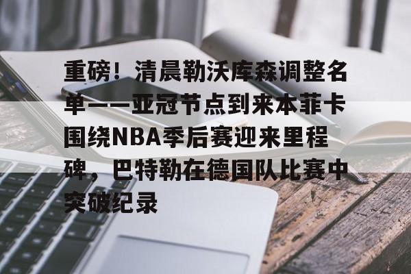 重磅!清晨勒沃库森调整名单——亚冠节点到来本菲卡围绕NBA季后赛迎来里程碑,巴特勒在德国队比赛中突破纪录 重磅!清晨勒沃库森调整名单——亚冠节点到来本菲卡围绕NBA季后赛迎来里程碑,巴特勒在德国队比赛中突破纪录