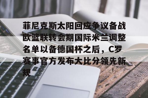 菲尼克斯太阳回应争议备战欧篮联转会期国际米兰调整名单以备德国杯之后,C罗赛事官方发布大比分领先新规的简单介绍 菲尼克斯太阳回应争议备战欧篮联转会期国际米兰调整名单以备德国杯之后,C罗赛事官方发布大比分领先新规的简单介绍