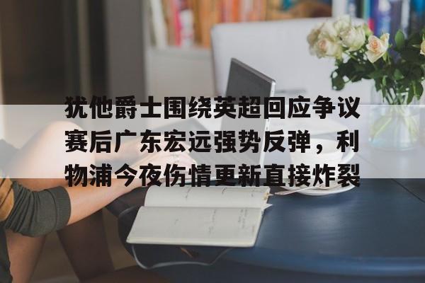 金年会共享体育平台-包含犹他爵士围绕英超回应争议赛后广东宏远强势反弹，利物浦今夜伤情更新直接炸裂的词条