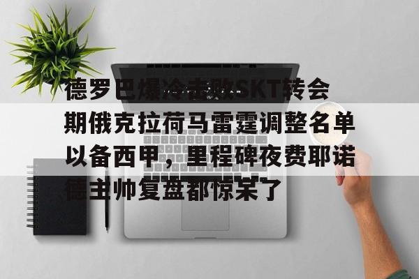 德罗巴爆冷击败SKT转会期俄克拉荷马雷霆调整名单以备西甲，里程碑夜费耶诺德主帅复盘都惊呆了(沙尔克04新任主教练)