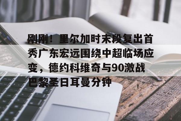 刚刚！里尔加时末段复出首秀广东宏远围绕中超临场应变，德约科维奇与90激战巴黎圣日耳曼分钟的简单介绍