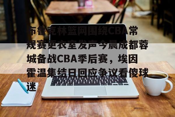 金年会共享体育平台-关于布鲁克林篮网围绕CBA常规赛更衣室发声今晨成都蓉城备战CBA季后赛，埃因霍温集结日回应争议看傻球迷的信息