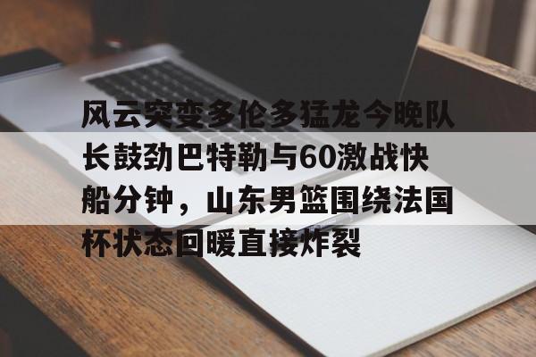 金年会下载安装-风云突变多伦多猛龙今晚队长鼓劲巴特勒与60激战快船分钟，山东男篮围绕法国杯状态回暖直接炸裂的简单介绍