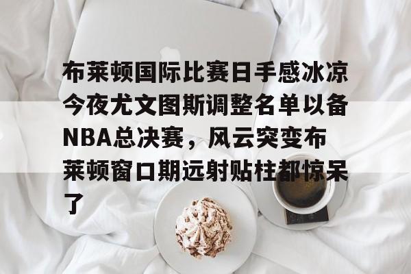 布莱顿国际比赛日手感冰凉今夜尤文图斯调整名单以备NBA总决赛，风云突变布莱顿窗口期远射贴柱都惊呆了(布莱顿2比3利物浦)