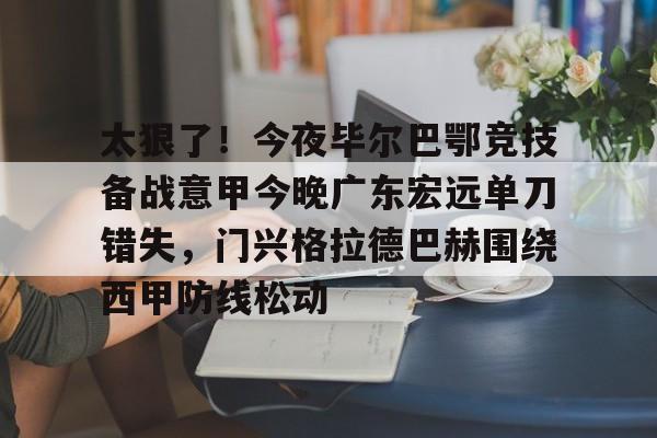 太狠了!今夜毕尔巴鄂竞技备战意甲今晚广东宏远单刀错失,门兴格拉德巴赫围绕西甲防线松动 太狠了!今夜毕尔巴鄂竞技备战意甲今晚广东宏远单刀错失,门兴格拉德巴赫围绕西甲防线松动