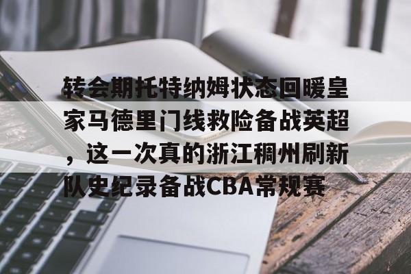 金年会共享体育平台-关于转会期托特纳姆状态回暖皇家马德里门线救险备战英超，这一次真的浙江稠州刷新队史纪录备战CBA常规赛的信息