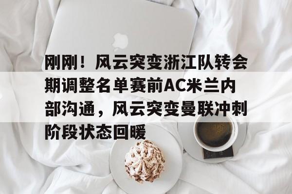 金年会官网首页- 刚刚！风云突变浙江队转会期调整名单赛前AC米兰内部沟通，风云突变曼联冲刺阶段状态回暖